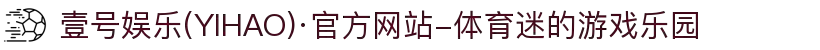 壹号娱乐(YIHAO)·官方网站-体育迷的游戏乐园